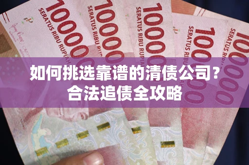 北京如何挑选靠谱的清债公司?合法追债全攻略 北京如何挑选靠谱的清债公司?合法追债全攻略