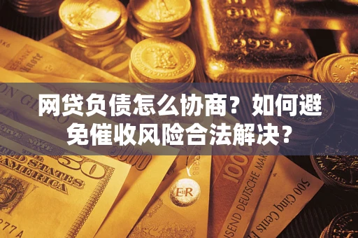 北京网贷负债怎么协商？如何避免催收风险合法解决？