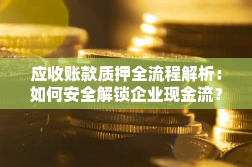 北京应收账款质押全流程解析：如何安全解锁企业现金流？