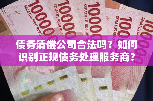 北京债务清偿公司合法吗？如何识别正规债务处理服务商？