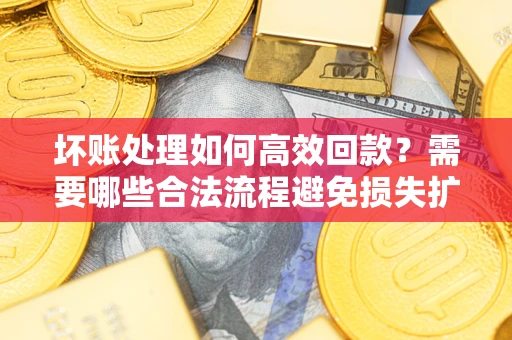 北京坏账处理如何高效回款？需要哪些合法流程避免损失扩大？