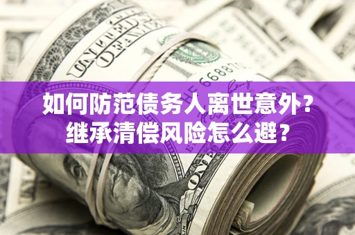 北京如何防范债务人离世意外？继承清偿风险怎么避？