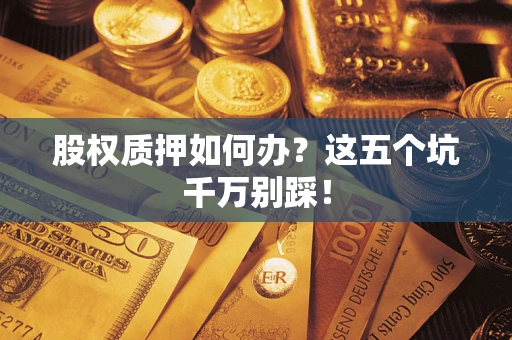 北京股权质押如何办？这五个坑千万别踩！