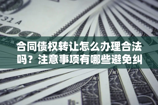 北京合同债权转让怎么办理合法吗？注意事项有哪些避免纠纷？