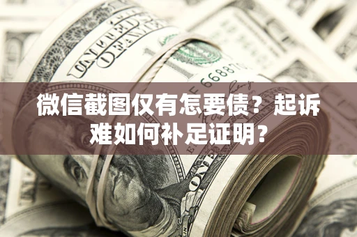 北京微信截图仅有怎要债？起诉难如何补足证明？