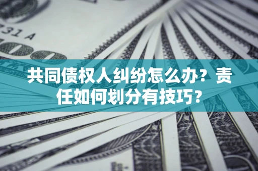 北京共同债权人纠纷怎么办？责任如何划分有技巧？