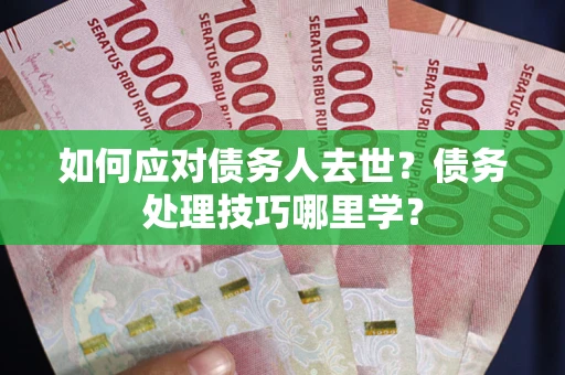 北京如何应对债务人去世？债务处理技巧哪里学？