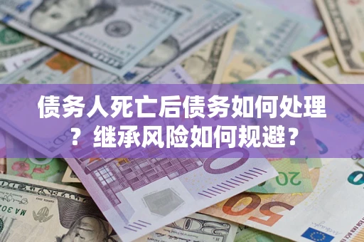 北京债务人死亡后债务如何处理？继承风险如何规避？