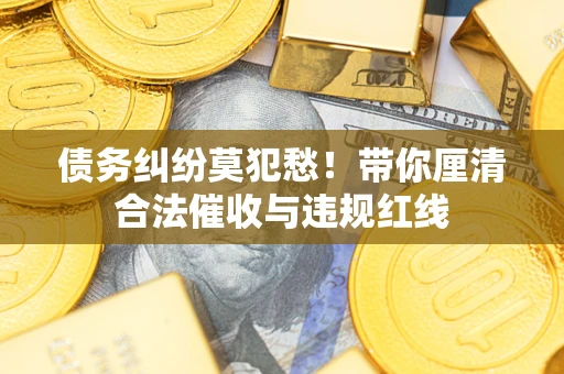 北京债务纠纷莫犯愁！带你厘清合法催收与违规红线
