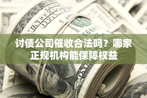 北京讨债公司催收合法吗？哪家正规机构能保障权益