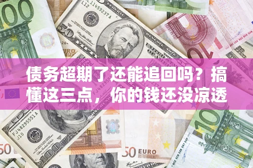 北京债务超期了还能追回吗？搞懂这三点，你的钱还没凉透