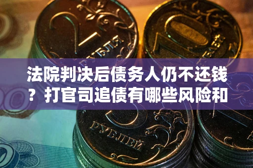 北京法院判决后债务人仍不还钱？打官司追债有哪些风险和技巧？