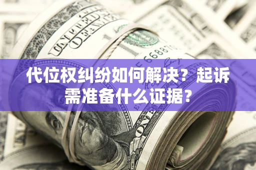 北京代位权纠纷如何解决？起诉需准备什么证据？
