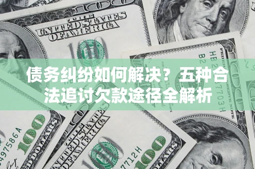 北京债务纠纷如何解决？五种合法追讨欠款途径全解析