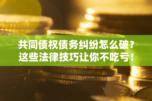 北京共同债权债务纠纷怎么破？这些法律技巧让你不吃亏！