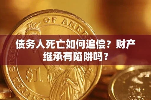 北京债务人死亡如何追偿？财产继承有陷阱吗？