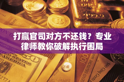 北京打赢官司对方不还钱？专业律师教你破解执行困局