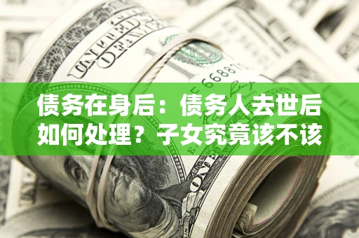 北京债务在身后：债务人去世后如何处理？子女究竟该不该还钱？