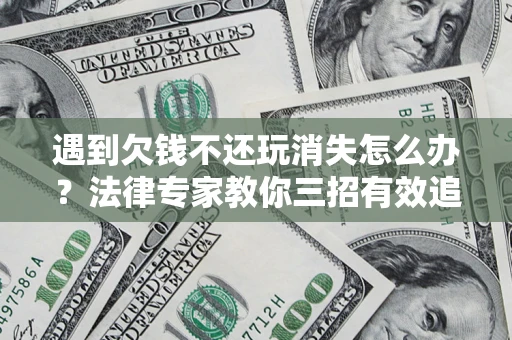 北京遇到欠钱不还玩消失怎么办？法律专家教你三招有效追债！