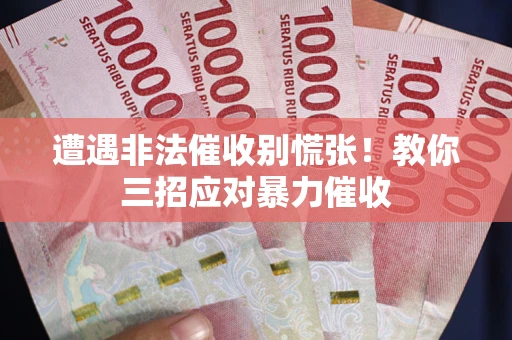 北京遭遇非法催收别慌张！教你三招应对暴力催收