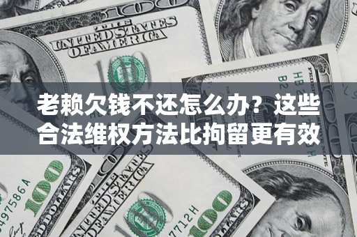 北京老赖欠钱不还怎么办？这些合法维权方法比拘留更有效