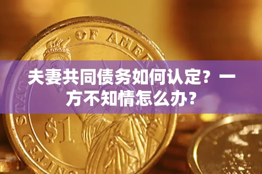 北京夫妻共同债务如何认定？一方不知情怎么办？