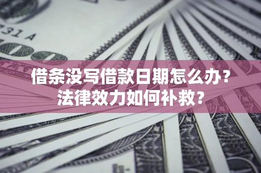 北京借条没写借款日期怎么办?法律效力如何补救? 北京借条没写借款日期怎么办?法律效力如何补救?