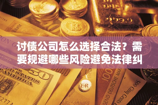 北京讨债公司怎么选择合法?需要规避哪些风险避免法律纠纷? 北京讨债公司怎么选择合法?需要规避哪些风险避免法律纠纷?
