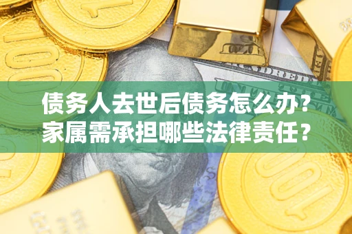 北京债务人去世后债务怎么办？家属需承担哪些法律责任？