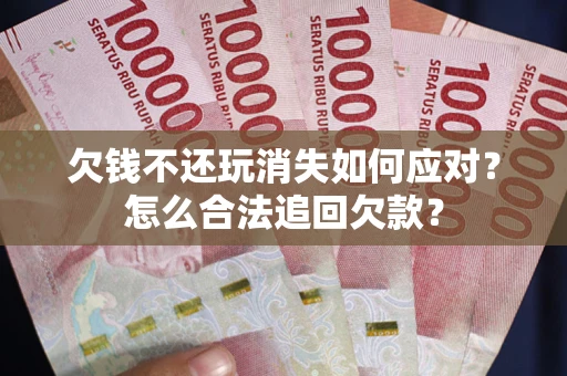 北京欠钱不还玩消失如何应对？怎么合法追回欠款？