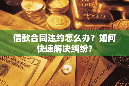 北京借款合同违约怎么办？如何快速解决纠纷？
