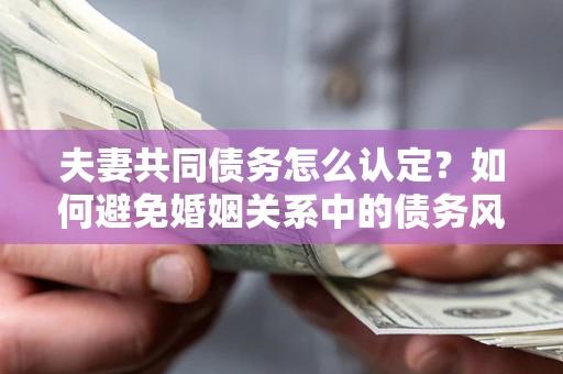北京夫妻共同债务怎么认定？如何避免婚姻关系中的债务风险？