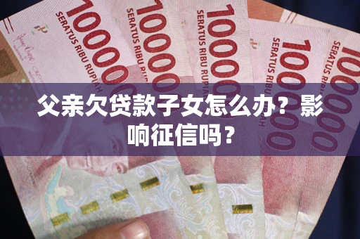 北京父亲欠贷款子女怎么办？影响征信吗？