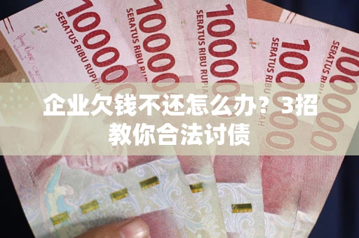 北京企业欠钱不还怎么办？3招教你合法讨债