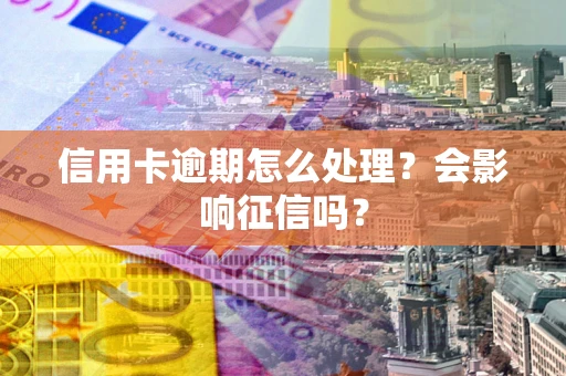 北京信用卡逾期怎么处理？会影响征信吗？