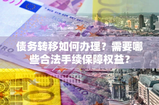 北京债务转移如何办理？需要哪些合法手续保障权益？