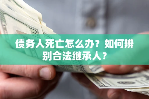 北京债务人死亡怎么办？如何辨别合法继承人？