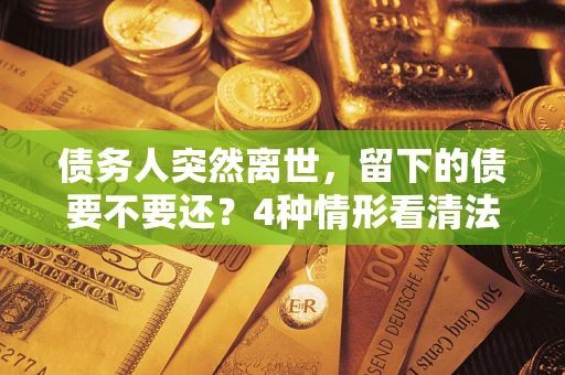 北京债务人突然离世，留下的债要不要还？4种情形看清法律判决