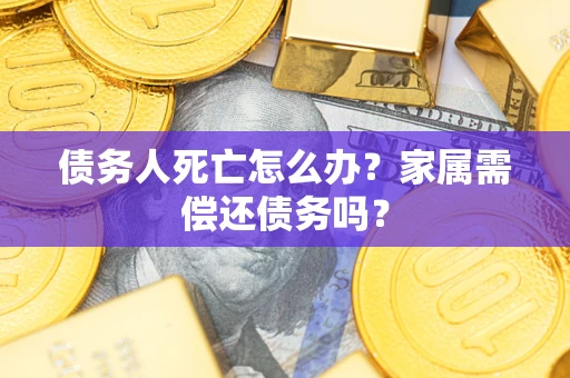 北京债务人死亡怎么办？家属需偿还债务吗？