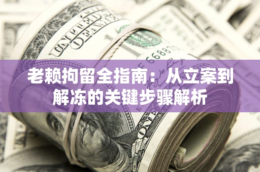 北京老赖拘留全指南：从立案到解冻的关键步骤解析