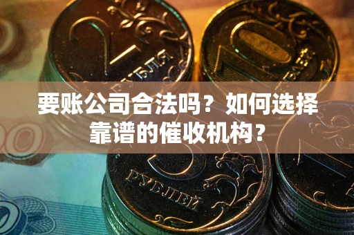 北京要账公司合法吗？如何选择靠谱的催收机构？