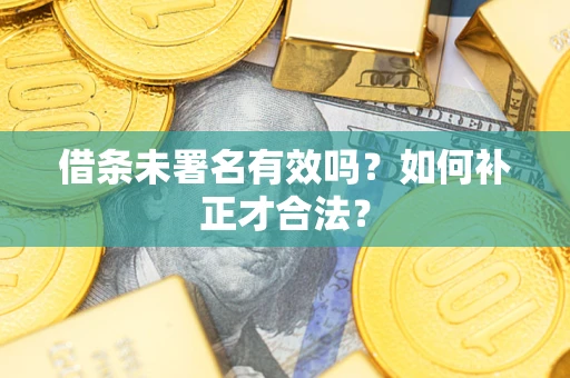 北京借条未署名有效吗？如何补正才合法？