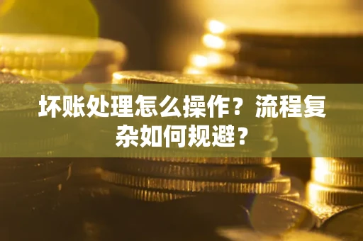 北京坏账处理怎么操作？流程复杂如何规避？