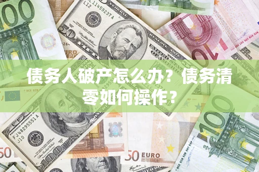 北京债务人破产怎么办？债务清零如何操作？