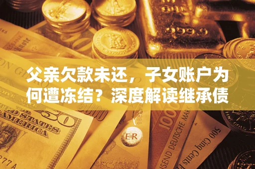 北京父亲欠款未还，子女账户为何遭冻结？深度解读继承债务迷局