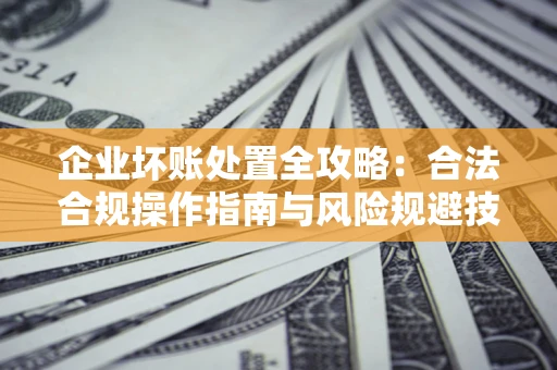 北京企业坏账处置全攻略：合法合规操作指南与风险规避技巧解析