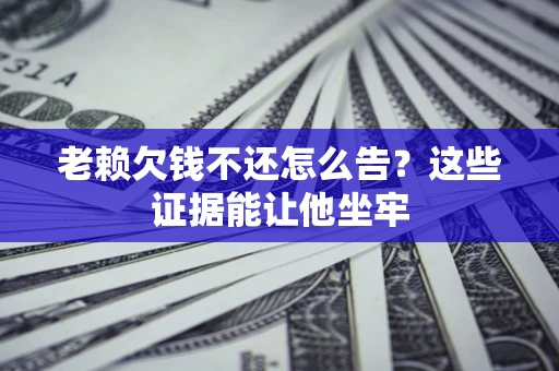 北京老赖欠钱不还怎么告？这些证据能让他坐牢