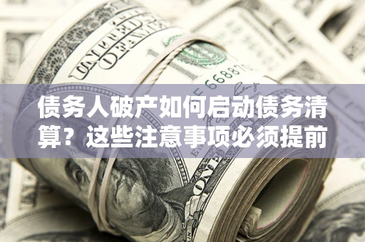北京债务人破产如何启动债务清算？这些注意事项必须提前知道