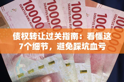 北京债权转让过关指南：看懂这7个细节，避免踩坑血亏