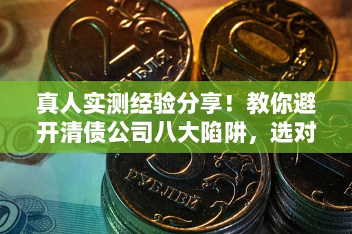 北京真人实测经验分享！教你避开清债公司八大陷阱，选对机构少走十年弯路